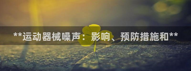 尊龙人生就是博AG：**运动器械噪声：影响、预防措施和**