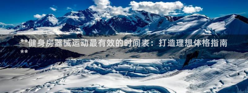 凯时国际官方版：**健身房器械运动最有效的时间表：打造理想体