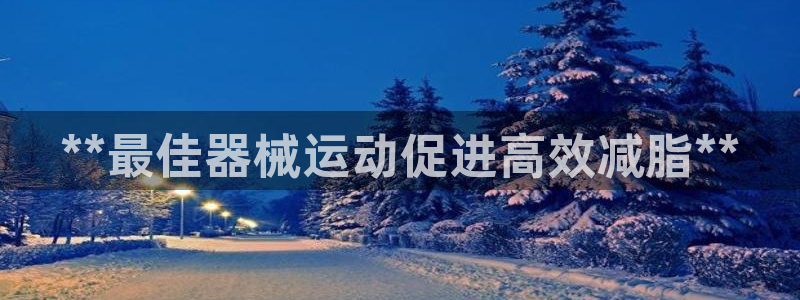 尊龙凯时ag旗舰厅：**最佳器械运动促进高效减脂**