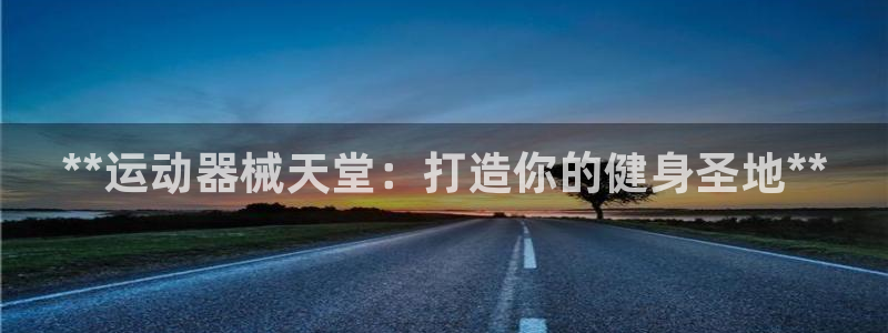 凯时尊龙app国际官方网站：**运动器械天堂：打造你