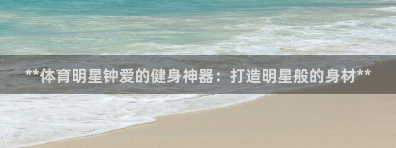 尊龙凯时z6官网：**体育明星钟爱的健身神器：打造明星般的身