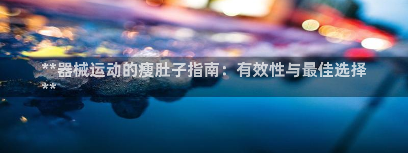 尊龙手机端下载：**器械运动的瘦肚子指南：有效性与最