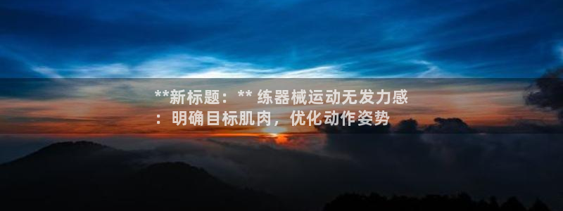 尊龙人生就是博官网登录手机：**新标题：** 练器械