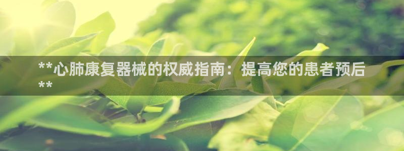 尊龙凯时网站赌愽是真的吗：**心肺康复器械的权威指南