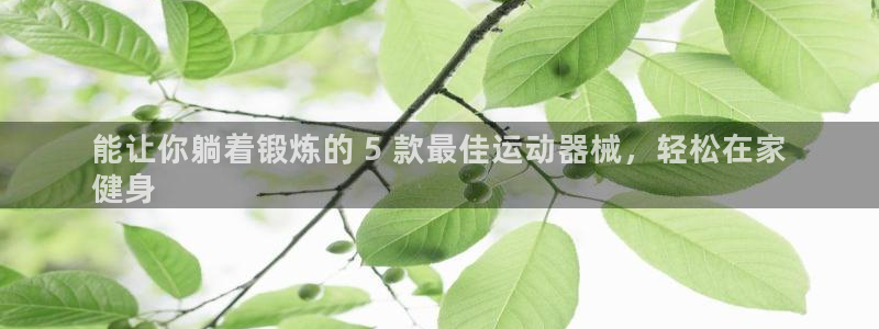 尊龙用现金娱乐一下下载旧：能让你躺着锻炼的 5 款最