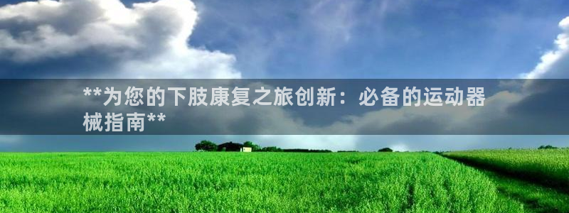 尊龙凯时网站登录：**为您的下肢康复之旅创新：必备的