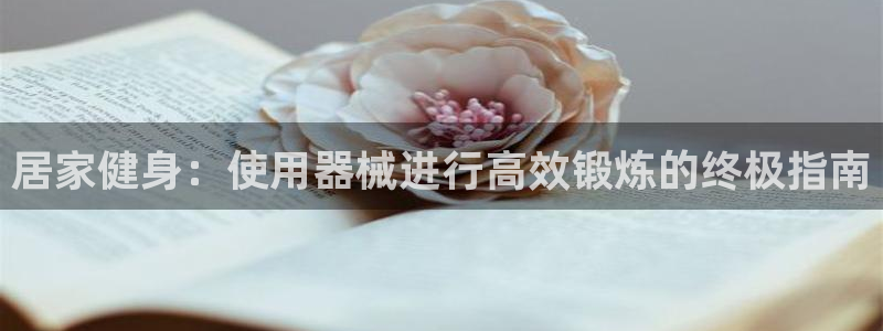 尊龙怎么没消息了：居家健身：使用器械进行高效锻炼的终
