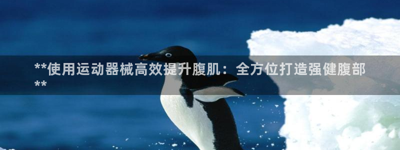 尊龙凯时v7要冲多少：**使用运动器械高效提升腹肌：