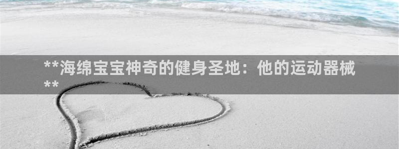 尊龙网址苹果版下载：**海绵宝宝神奇的健身圣地：他的