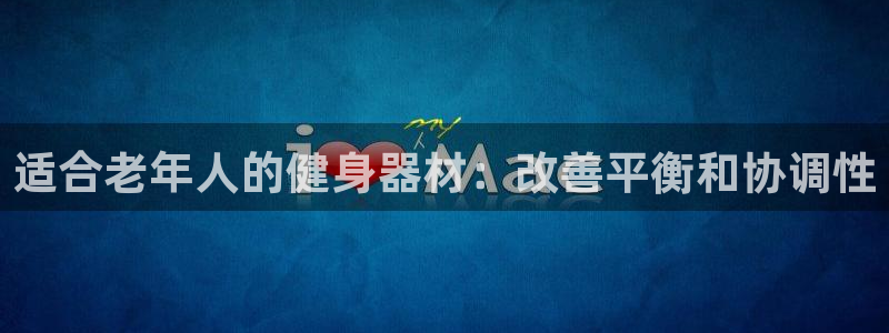 尊龙d88官网准认来就送38：适合老年人的健身器材：