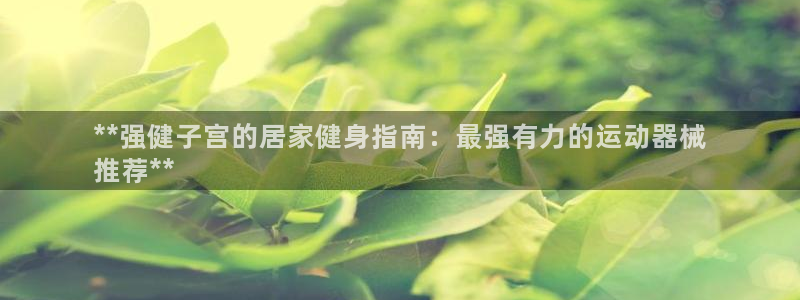 尊龙百度贴吧：**强健子宫的居家健身指南：最强有力的