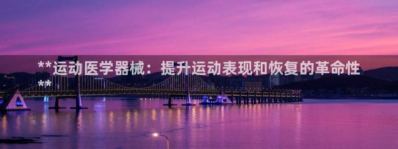 尊龙凯时平台入口：**运动医学器械：提升运动表现和恢