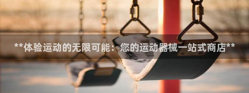 尊龙凯时有假么：**体验运动的无限可能：您的运动器械