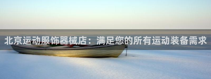 尊龙游戏中心：北京运动服饰器械店：满足您的所有运动装
