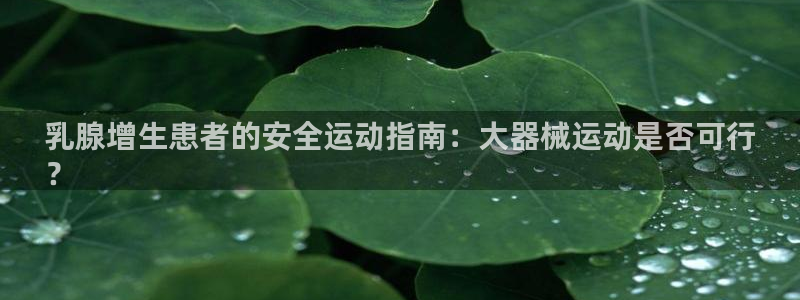 z6尊龙凯时ag旗舰厅：乳腺增生患者的安全运动指南：