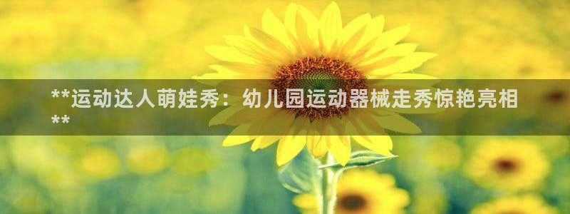 尊龙凯时最新平台登陆：**运动达人萌娃秀：幼儿园运动