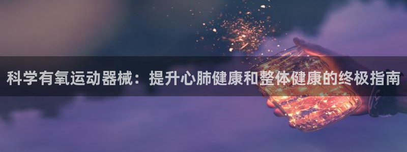 尊龙官网注册：科学有氧运动器械：提升心肺健康和整体健
