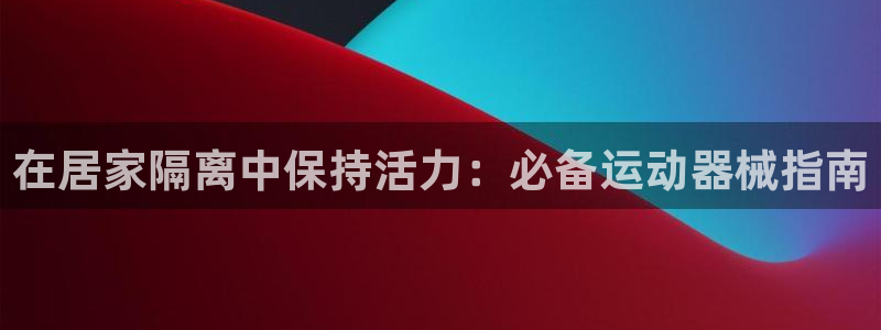 尊龙凯时人生就是搏首页：在居家隔离中保持活力：必备运