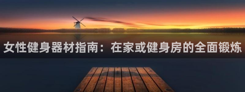 尊龙d88官网去来就送38：女性健身器材指南：在家或
