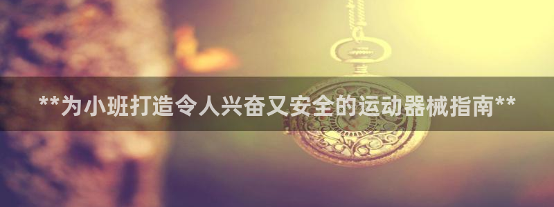 尊龙凯时ag旗舰厅官：**为小班打造令人兴奋又安全的