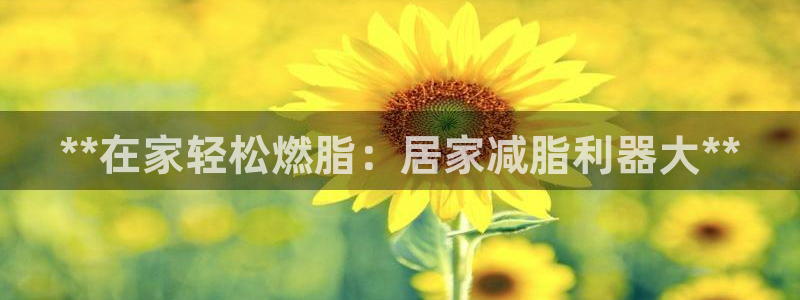 尊龙官网免费下载安卓：**在家轻松燃脂：居家减脂利器