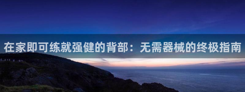 尊龙凯时链接：在家即可练就强健的背部：无需器械的终极