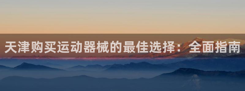 尊龙官网入口：天津购买运动器械的最佳选择：全面指南