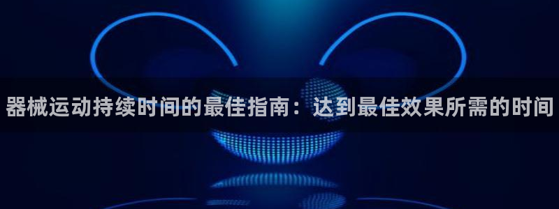 尊龙得过奥斯卡吗：器械运动持续时间的最佳指南：达到最佳效果所