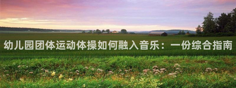 z6尊龙凯时：幼儿园团体运动体操如何融入音乐：一份综