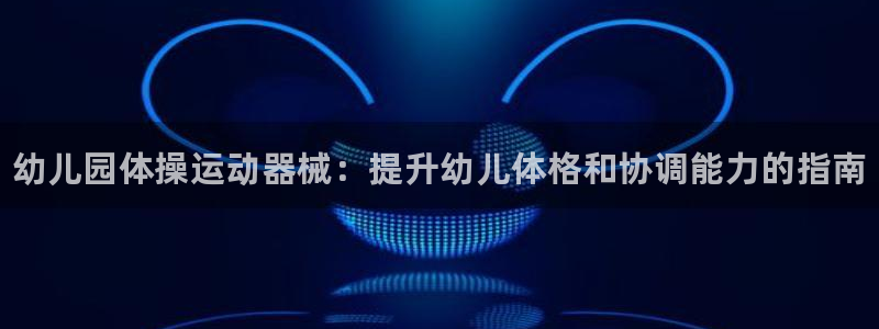 尊龙凯时游戏厅：幼儿园体操运动器械：提升幼儿体格和协