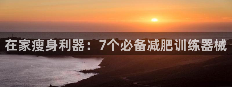 尊龙凯时有限公司：在家瘦身利器：7个必备减肥训练器械