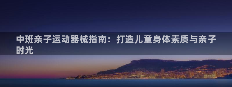 尊龙得过奥斯卡吗：中班亲子运动器械指南：打造儿童身体