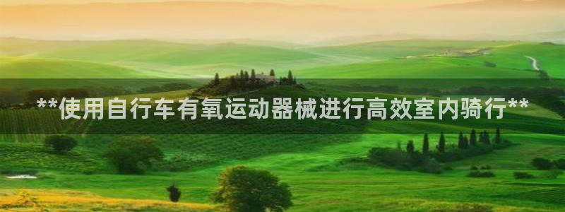 尊龙凯时注册入口：**使用自行车有氧运动器械进行高效