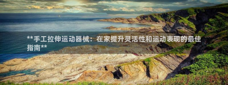 尊龙凯时企业文化：**手工拉伸运动器械：在家提升灵活性和运动