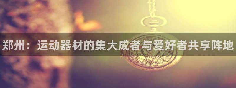 尊龙凯时取款一直支付中：郑州：运动器材的集大成者与爱好者共享
